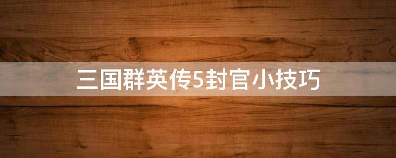 三国群英传5封官小技巧（三国群英传5册封官职技巧）