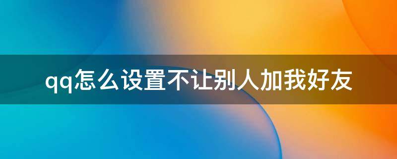 qq怎么设置不让别人加我好友 qq怎么设置不让别人加我好友?