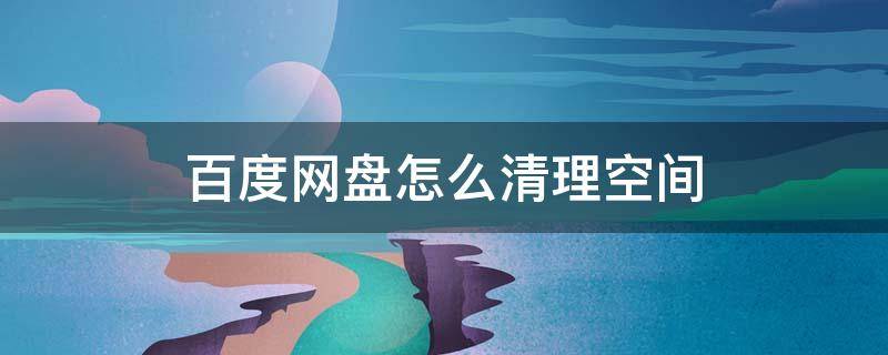 百度网盘怎么清理空间 百度网盘怎么清理空间容量