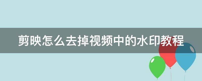 剪映怎么去掉视频中的水印教程 剪映怎样去掉视频中的水印