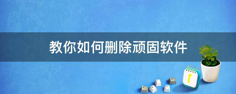 教你如何删除顽固软件 手机如何删除顽固软件