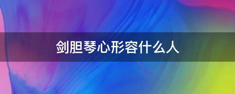 剑胆琴心形容什么人（剑胆琴心的人）