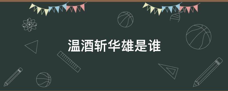 温酒斩华雄是谁（温酒斩华雄是谁的故事）