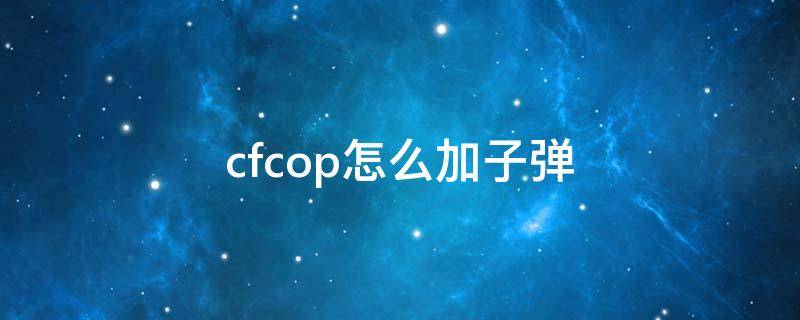 cfcop怎么加子弹（cf的cop怎么加子弹）