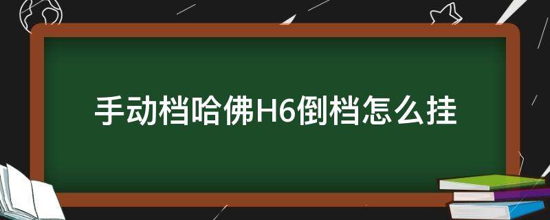 手动档哈佛H6倒档怎么挂（哈弗h6手动怎么挂倒车档）