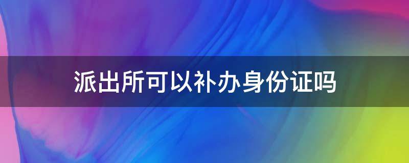 派出所可以补办身份证吗 派出所可以补办身份证吗?