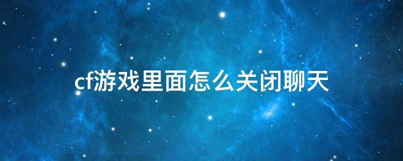 cf游戏里面怎么关闭聊天 cf端游游戏中怎么关闭聊天