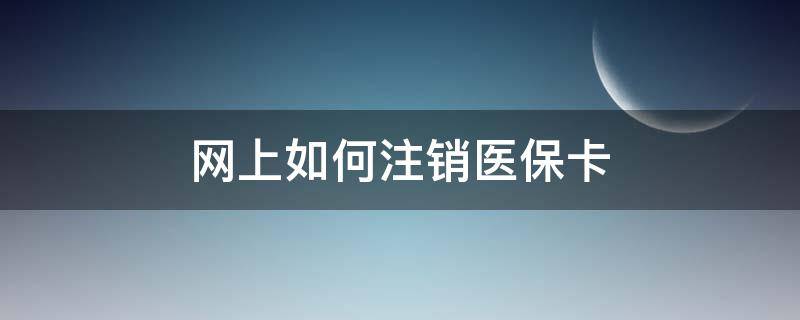 网上如何注销医保卡 网上怎样注销医保卡