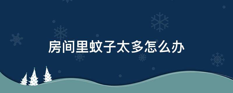 房间里蚊子太多怎么办（房间里面蚊子太多怎么办）