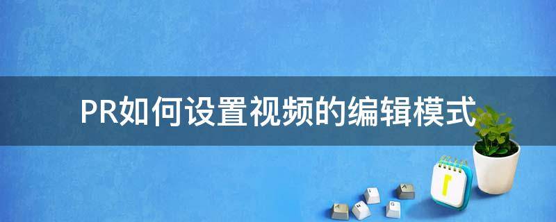 PR如何设置视频的编辑模式（pr软件设置视频格式怎么设置）