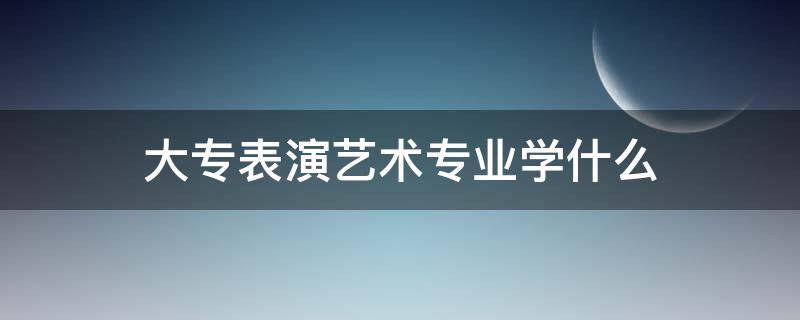 大专表演艺术专业学什么（专科表演艺术专业学什么）