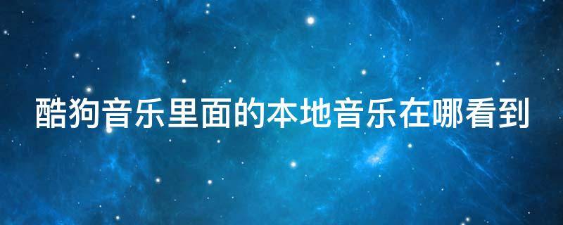 酷狗音乐里面的本地音乐在哪看到 酷狗音乐里面的本地音乐在哪看到呢