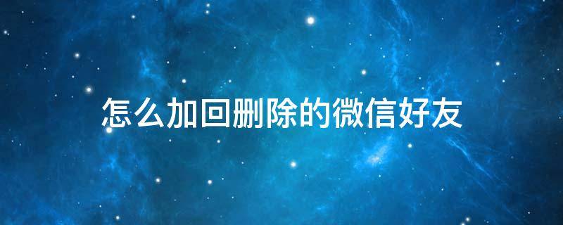 怎么加回删除的微信好友（怎么加回删除的微信好友不被发现）