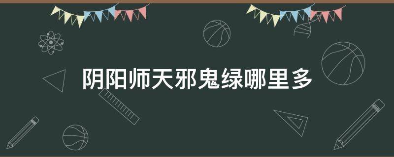 阴阳师天邪鬼绿哪里多 阴阳师天邪鬼绿哪里多游戏吧