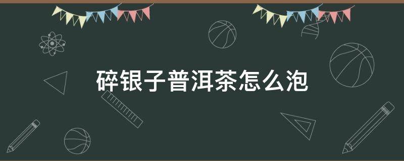 碎银子普洱茶怎么泡 七两碎银子普洱茶怎么泡