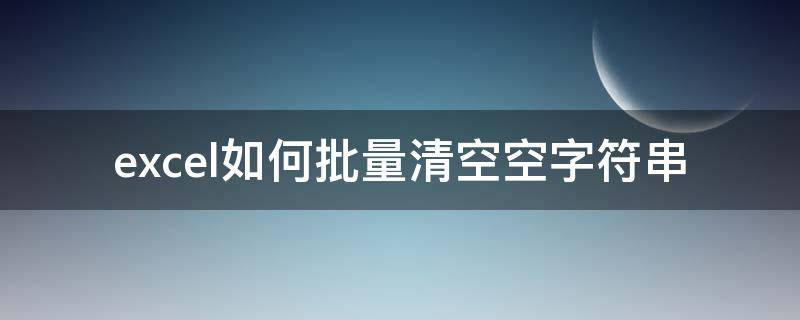 excel如何批量清空空字符串（Excel如何批量删除空字符串）