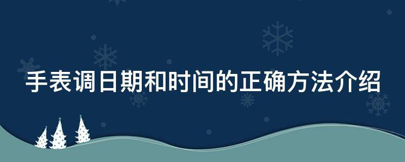 手表调日期和时间的正确方法介绍（手表调日期和时间的正确方法介绍图）