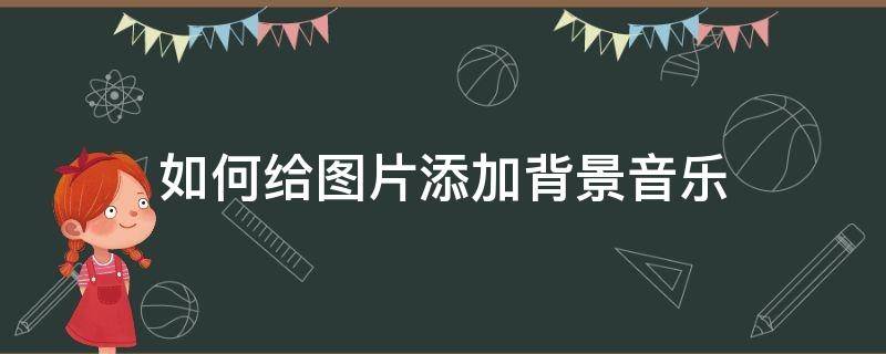 如何给图片添加背景音乐 怎么在图片上添加背景音乐