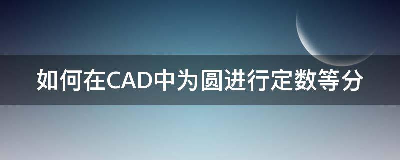 如何在CAD中为圆进行定数等分（cad如何对圆定数等分）