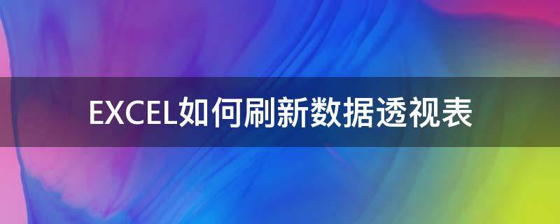 EXCEL如何刷新数据透视表（数据透视表刷新数据怎么操作）