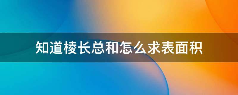 知道棱长总和怎么求表面积（棱长总和的面积）