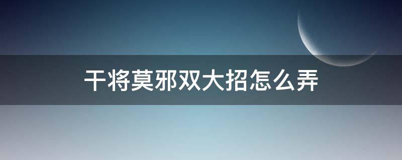 干将莫邪双大招怎么弄（干将莫邪怎么开双大）