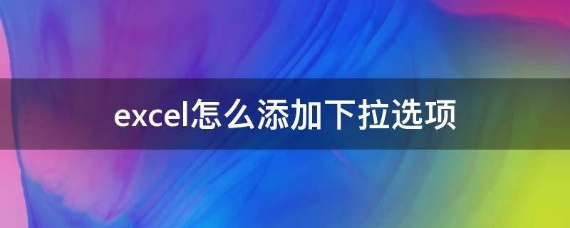 excel怎么添加下拉选项 excel怎么添加下拉选项颜色