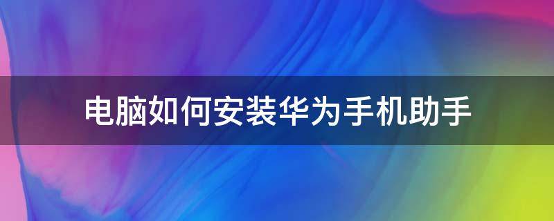 电脑如何安装华为手机助手 华为手机助手下载安装到电脑