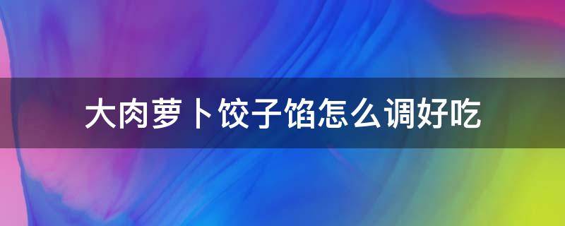 大肉萝卜饺子馅怎么调好吃（大肉萝卜饺子馅怎么调才好吃）