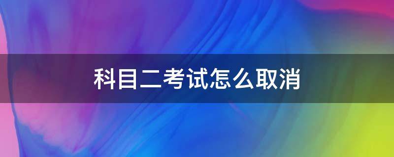 科目二考试怎么取消（科目二考试怎么取消考试）