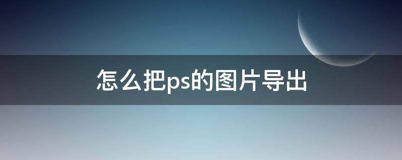 怎么把ps的图片导出 怎么把ps的图片导出到手机