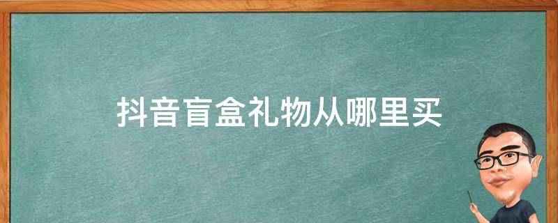 抖音盲盒礼物从哪里买（抖音的盲盒礼物哪里买的）