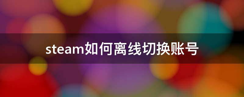 steam如何离线切换账号（steam离线可以切换账号吗）