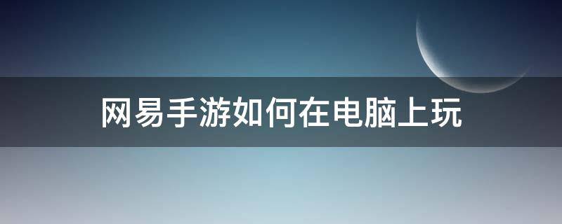 网易手游如何在电脑上玩（网易手游怎么在电脑上玩）