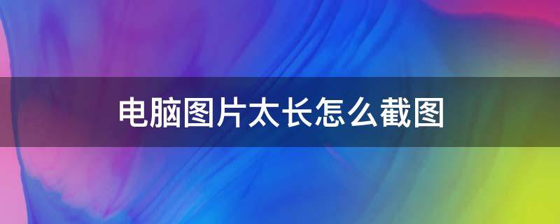 电脑图片太长怎么截图（电脑图片太长怎么截图快捷键）