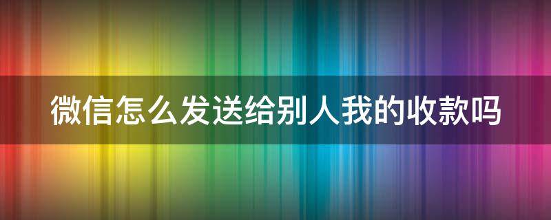 微信怎么发送给别人我的收款吗（怎么发给朋友微信收款码）