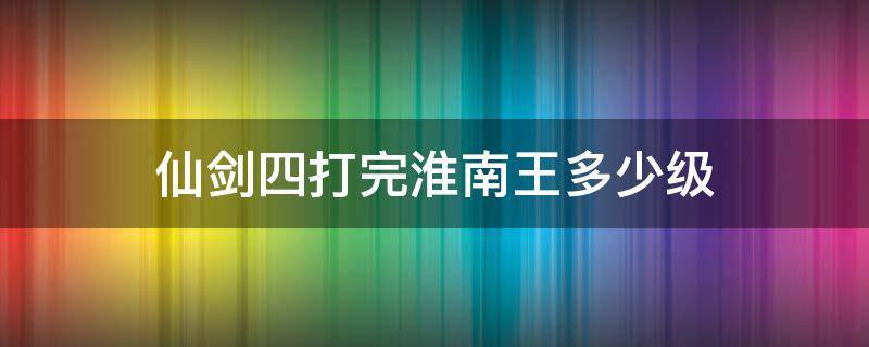 仙剑四打完淮南王多少级（仙剑四淮南王特等）