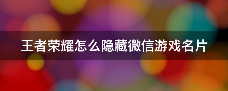 王者荣耀怎么隐藏微信游戏名片（王者荣耀怎么隐藏微信游戏名片信息）