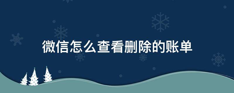 微信怎么查看删除的账单 怎么查看删除了的微信账单