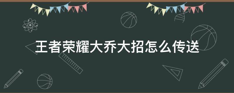 王者荣耀大乔大招怎么传送（大乔大招怎么跑着传送）