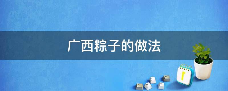 广西粽子的做法 广西粽子的做法和配料窍门