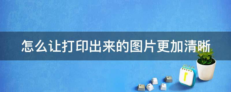 怎么让打印出来的图片更加清晰（怎么让打印出来的图片更加清晰一点）