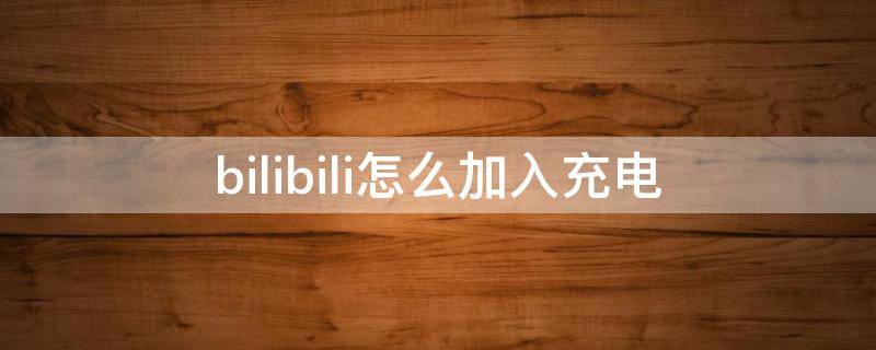 bilibili怎么加入充电 哔哩哔哩怎么加入充电计划