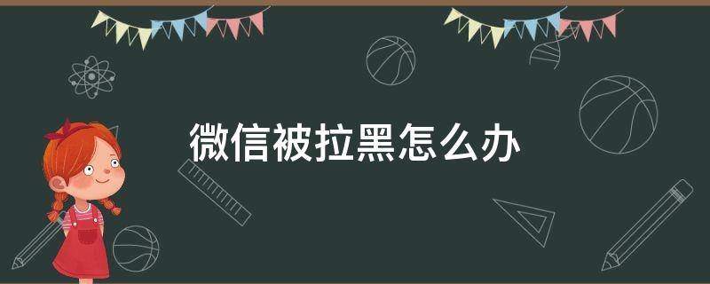 微信被拉黑怎么办 微信被拉黑怎么办?