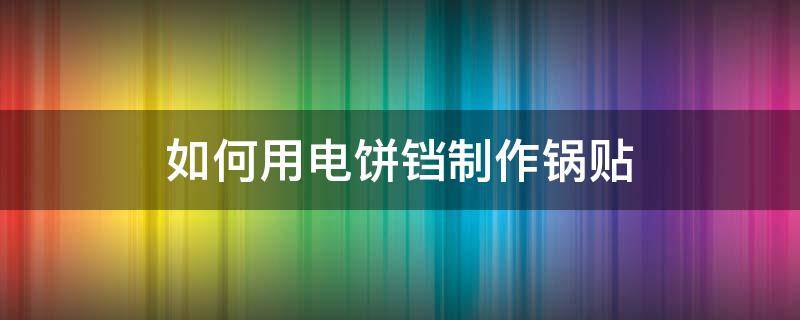 如何用电饼铛制作锅贴（如何用电饼铛做锅贴）