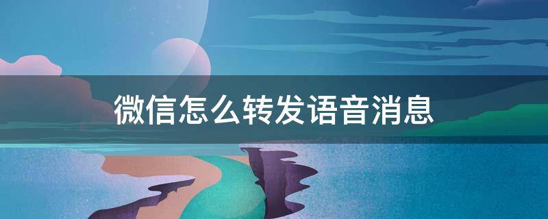 微信怎么转发语音消息 微信怎样转发语音消息