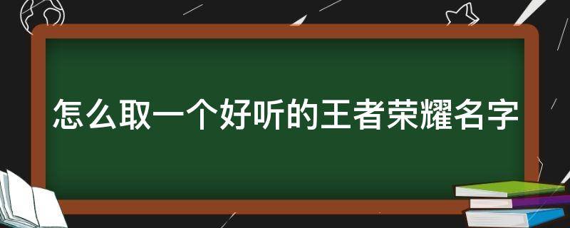 怎么取一个好听的王者荣耀名字 如何取一个好听的王者荣耀名字