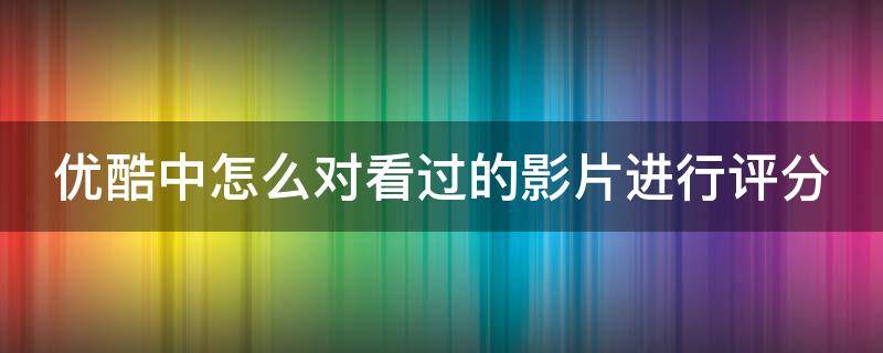 优酷中怎么对看过的影片进行评分 优酷看电影怎么评分