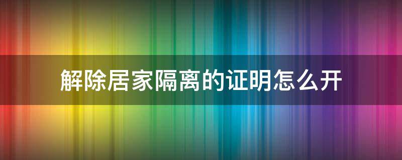 解除居家隔离的证明怎么开 解除居家隔离证明去哪里开