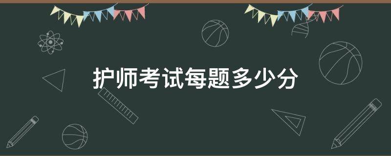 护师考试每题多少分 护师考试一道题多少分